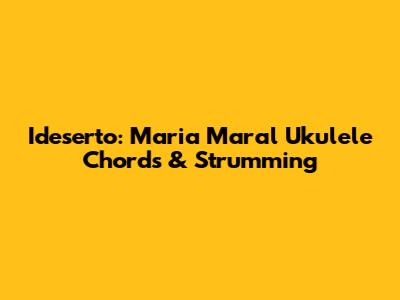 Ideserto: Maria Maral Ukulele Chords & Strumming
