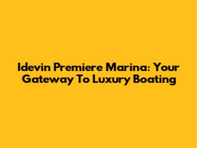 Idevin Premiere Marina: Your Gateway To Luxury Boating