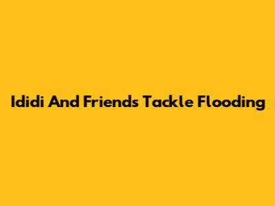 Ididi And Friends Tackle Flooding