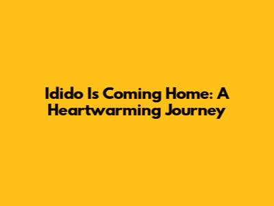 Idido Is Coming Home: A Heartwarming Journey