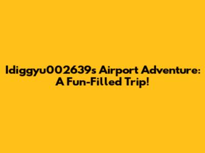 Idiggyu002639's Airport Adventure: A Fun-Filled Trip!