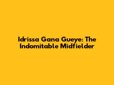 Idrissa Gana Gueye: The Indomitable Midfielder