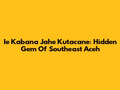 Ie Kabana Jahe Kutacane: Hidden Gem Of Southeast Aceh