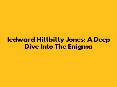 Iedward Hillbilly Jones: A Deep Dive Into The Enigma