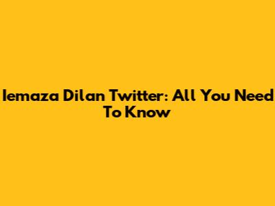 Iemaza Dilan Twitter: All You Need To Know