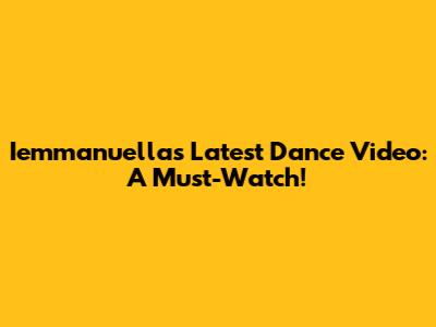 Iemmanuella's Latest Dance Video: A Must-Watch!