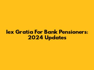 Iex Gratia For Bank Pensioners: 2024 Updates