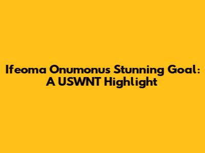 Ifeoma Onumonu's Stunning Goal: A USWNT Highlight