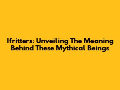 Ifritters: Unveiling The Meaning Behind These Mythical Beings