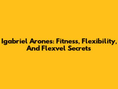 Igabriel Arones: Fitness, Flexibility, And Flexvel Secrets