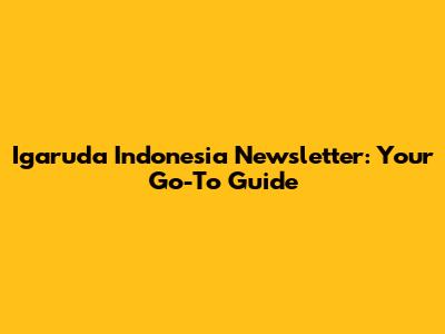 Igaruda Indonesia Newsletter: Your Go-To Guide