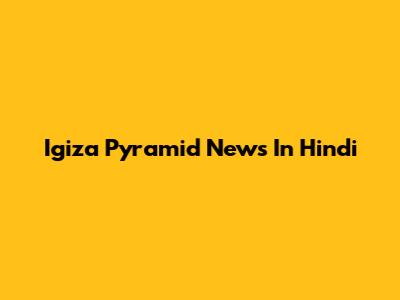 Igiza Pyramid News In Hindi