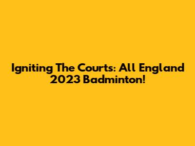 Igniting The Courts: All England 2023 Badminton!