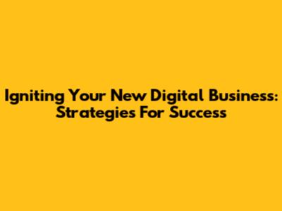 Igniting Your New Digital Business: Strategies For Success