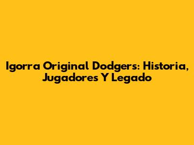 Igorra Original Dodgers: Historia, Jugadores Y Legado