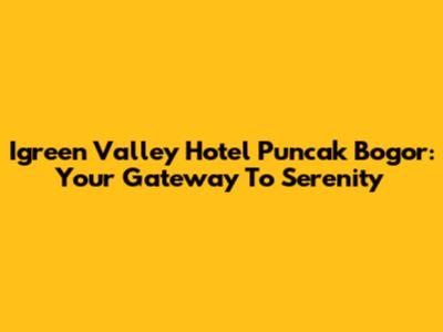 Igreen Valley Hotel Puncak Bogor: Your Gateway To Serenity
