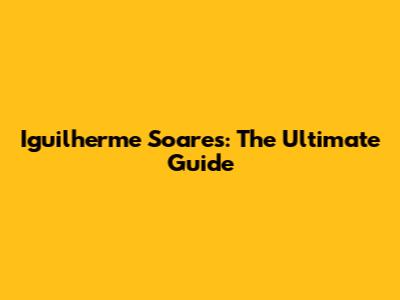 Iguilherme Soares: The Ultimate Guide