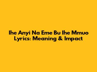 Ihe Anyi Na Eme Bu Ihe Mmuo Lyrics: Meaning & Impact