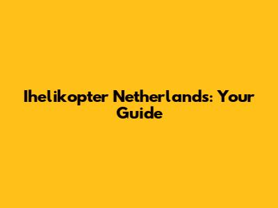 Ihelikopter Netherlands: Your Guide