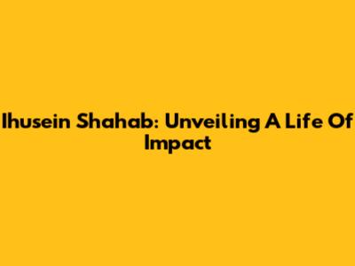 Ihusein Shahab: Unveiling A Life Of Impact