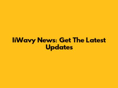 IiWavy News: Get The Latest Updates