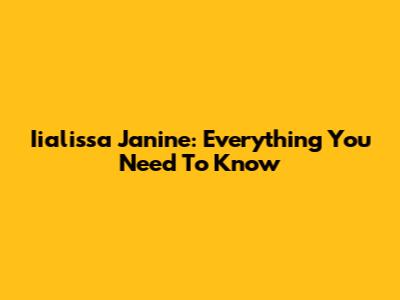 Iialissa Janine: Everything You Need To Know