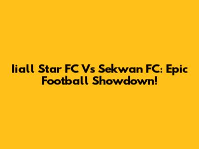 Iiall Star FC Vs Sekwan FC: Epic Football Showdown!
