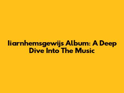Iiarnhemsgewijs Album: A Deep Dive Into The Music