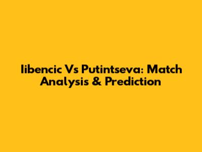 Iibencic Vs Putintseva: Match Analysis & Prediction