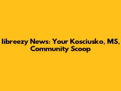 Iibreezy News: Your Kosciusko, MS, Community Scoop