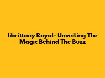 Iibrittany Royal: Unveiling The Magic Behind The Buzz