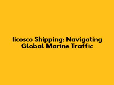 Iicosco Shipping: Navigating Global Marine Traffic