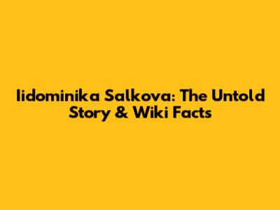 Iidominika Salkova: The Untold Story & Wiki Facts