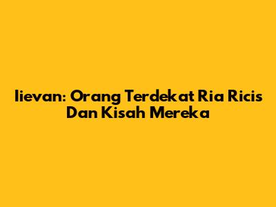 Iievan: Orang Terdekat Ria Ricis Dan Kisah Mereka