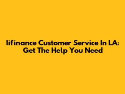 Iifinance Customer Service In LA: Get The Help You Need