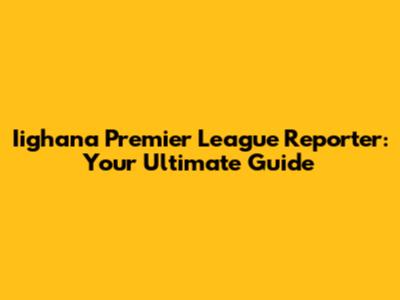Iighana Premier League Reporter: Your Ultimate Guide