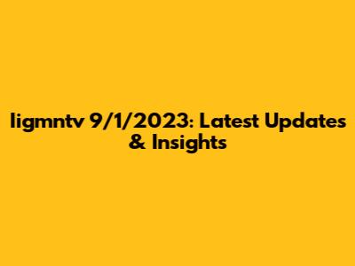 Iigmntv 9/1/2023: Latest Updates & Insights