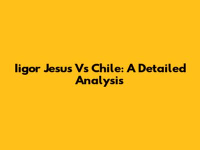 Iigor Jesus Vs Chile: A Detailed Analysis