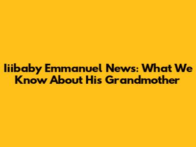 Iiibaby Emmanuel News: What We Know About His Grandmother