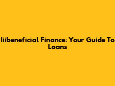 Iiibeneficial Finance: Your Guide To Loans