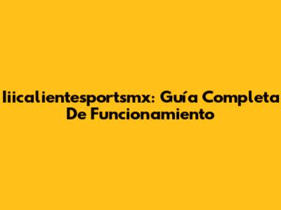 Iiicalientesportsmx: Guía Completa De Funcionamiento