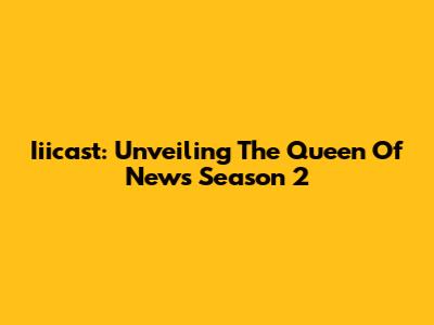 Iiicast: Unveiling The Queen Of News Season 2