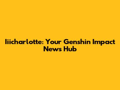 Iiicharlotte: Your Genshin Impact News Hub