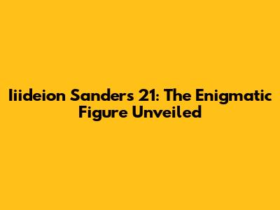 Iiideion Sanders 21: The Enigmatic Figure Unveiled