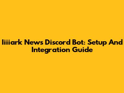 Iiiiark News Discord Bot: Setup And Integration Guide