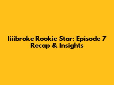 Iiiibroke Rookie Star: Episode 7 Recap & Insights