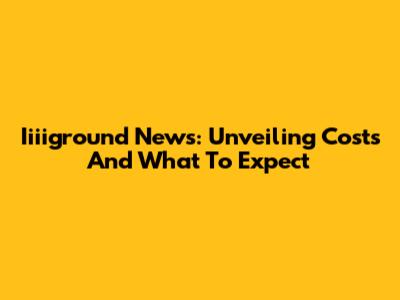 Iiiiground News: Unveiling Costs And What To Expect