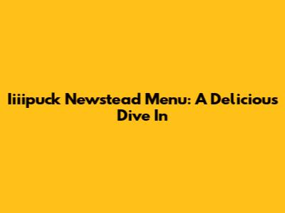 Iiiipuck Newstead Menu: A Delicious Dive In