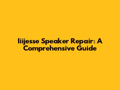 Iiijesse Speaker Repair: A Comprehensive Guide