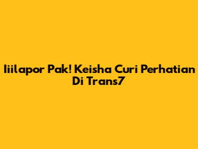 Iiilapor Pak! Keisha Curi Perhatian Di Trans7